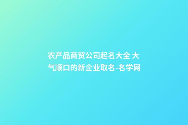 农产品商贸公司起名大全 大气顺口的新企业取名-名学网